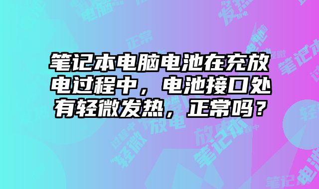 筆記本電腦電池在充放電過程中，電池接口處有輕微發熱，正常嗎？
