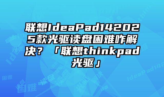 聯想IdeaPad142025款光驅讀盤困難咋解決？「聯想thinkpad 光驅」