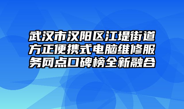 武漢市漢陽(yáng)區(qū)江堤街道方正便攜式電腦維修服務(wù)網(wǎng)點(diǎn)口碑榜全新融合