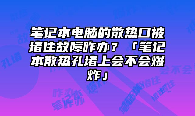 筆記本電腦的散熱口被堵住故障咋辦？「筆記本散熱孔堵上會不會爆炸」