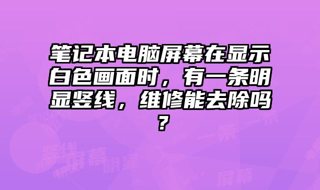 筆記本電腦屏幕在顯示白色畫面時，有一條明顯豎線，維修能去除嗎？