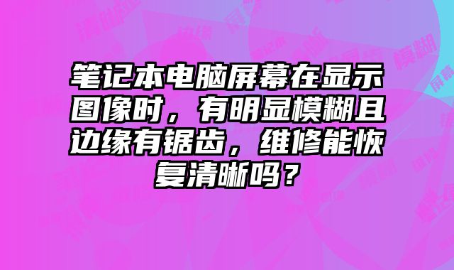 筆記本電腦屏幕在顯示圖像時(shí)，有明顯模糊且邊緣有鋸齒，維修能恢復(fù)清晰嗎？