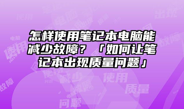 怎樣使用筆記本電腦能減少故障？「如何讓筆記本出現質量問題」