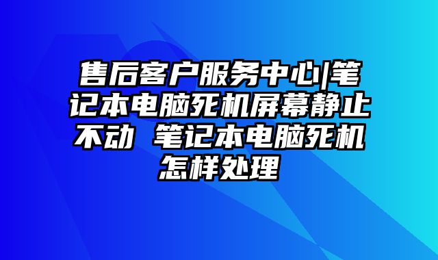售后客戶服務中心|筆記本電腦死機屏幕靜止不動 筆記本電腦死機怎樣處理
