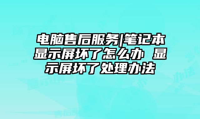 電腦售后服務(wù)|筆記本顯示屏壞了怎么辦 顯示屏壞了處理辦法