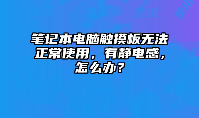筆記本電腦觸摸板無法正常使用，有靜電感，怎么辦？