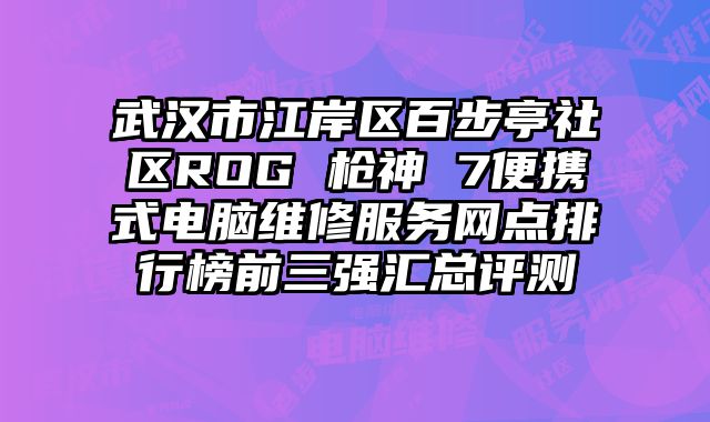 武漢市江岸區(qū)百步亭社區(qū)ROG 槍神 7便攜式電腦維修服務(wù)網(wǎng)點(diǎn)排行榜前三強(qiáng)匯總評(píng)測(cè)