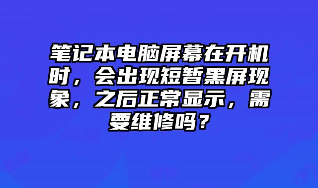 筆記本電腦屏幕在開機時，會出現短暫黑屏現象，之后正常顯示，需要維修嗎？