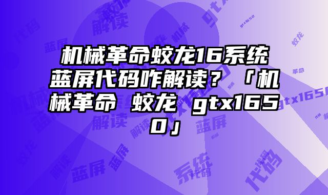 機械革命蛟龍16系統藍屏代碼咋解讀？「機械革命 蛟龍 gtx1650」