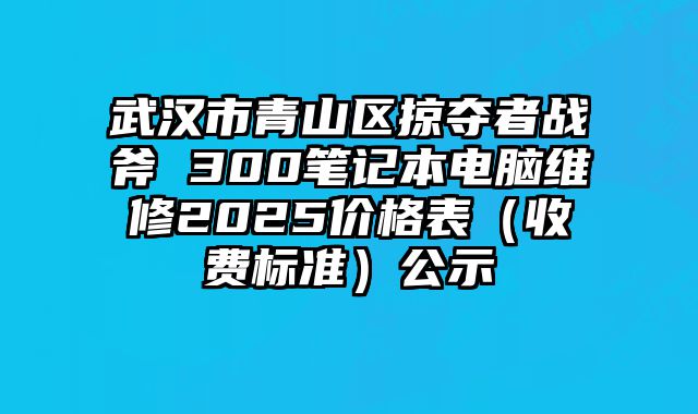 武漢市青山區(qū)掠奪者戰(zhàn)斧 300筆記本電腦維修2025價(jià)格表（收費(fèi)標(biāo)準(zhǔn)）公示