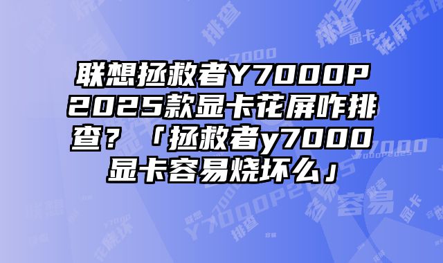 聯想拯救者Y7000P2025款顯卡花屏咋排查？「拯救者y7000顯卡容易燒壞么」