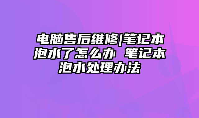 電腦售后維修|筆記本泡水了怎么辦 筆記本泡水處理辦法