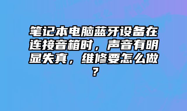 筆記本電腦藍牙設備在連接音箱時，聲音有明顯失真，維修要怎么做？
