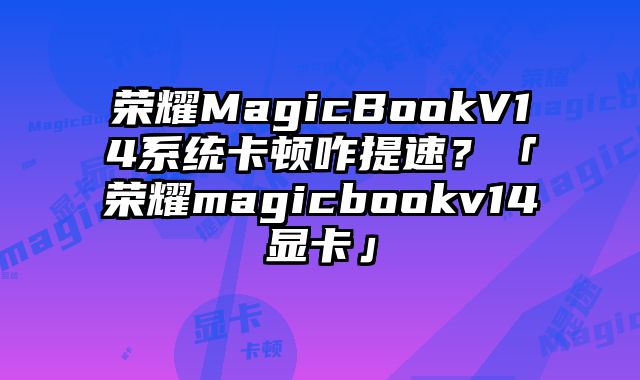 榮耀MagicBookV14系統(tǒng)卡頓咋提速？「榮耀magicbookv14顯卡」