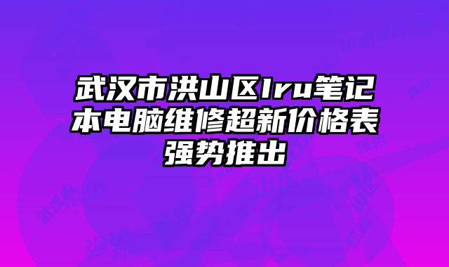 武漢市洪山區(qū)Iru筆記本電腦維修超新價(jià)格表強(qiáng)勢(shì)推出