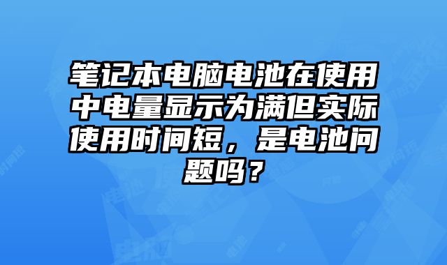 筆記本電腦電池在使用中電量顯示為滿但實(shí)際使用時(shí)間短，是電池問題嗎？