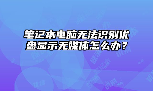 筆記本電腦無法識(shí)別優(yōu)盤顯示無媒體怎么辦？