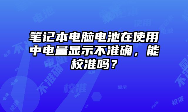 筆記本電腦電池在使用中電量顯示不準確，能校準嗎？