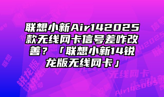 聯想小新Air142025款無線網卡信號差咋改善？「聯想小新14銳龍版無線網卡」