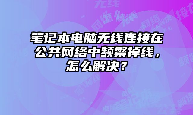 筆記本電腦無(wú)線連接在公共網(wǎng)絡(luò)中頻繁掉線，怎么解決？