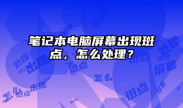 筆記本電腦屏幕出現(xiàn)斑點(diǎn)，怎么處理？