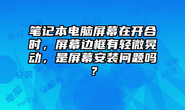 筆記本電腦屏幕在開合時，屏幕邊框有輕微晃動，是屏幕安裝問題嗎？