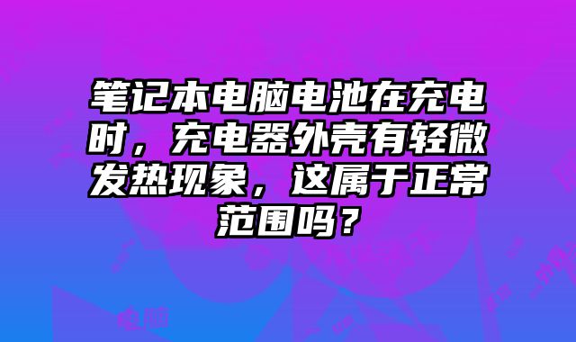 筆記本電腦電池在充電時，充電器外殼有輕微發熱現象，這屬于正常范圍嗎？