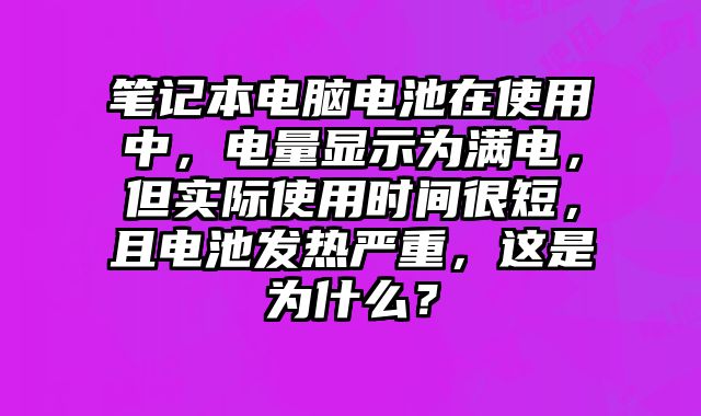 筆記本電腦電池在使用中，電量顯示為滿電，但實(shí)際使用時(shí)間很短，且電池發(fā)熱嚴(yán)重，這是為什么？