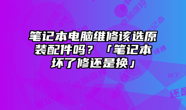 筆記本電腦維修該選原裝配件嗎？「筆記本壞了修還是換」