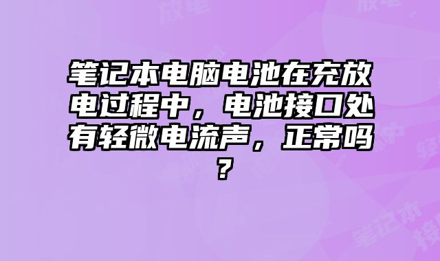 筆記本電腦電池在充放電過程中，電池接口處有輕微電流聲，正常嗎？