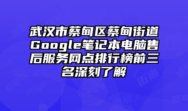 武漢市蔡甸區蔡甸街道Google筆記本電腦售后服務網點排行榜前三名深刻了解