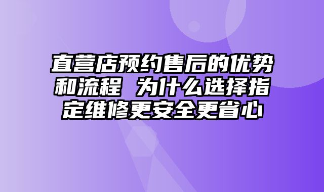 直營店預約售后的優勢和流程 為什么選擇指定維修更安全更省心