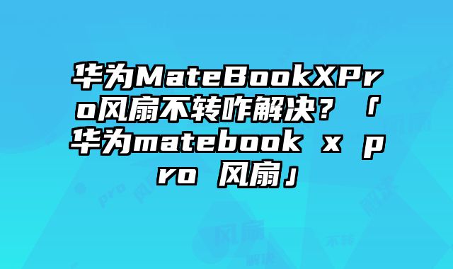 華為MateBookXPro風扇不轉咋解決？「華為matebook x pro 風扇」