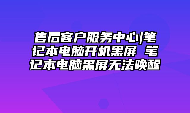售后客戶服務中心|筆記本電腦開機黑屏 筆記本電腦黑屏無法喚醒