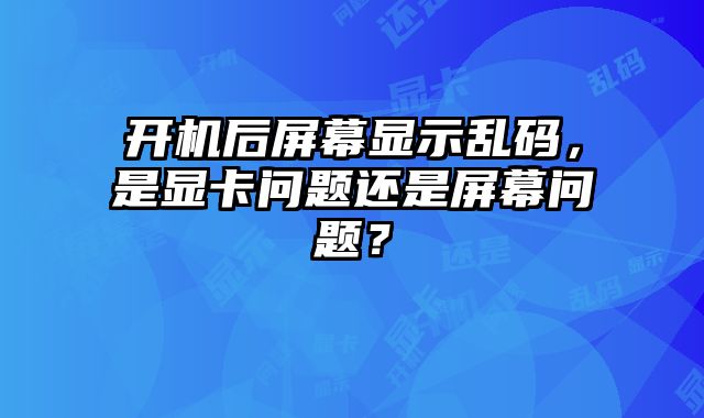 開機(jī)后屏幕顯示亂碼，是顯卡問題還是屏幕問題？