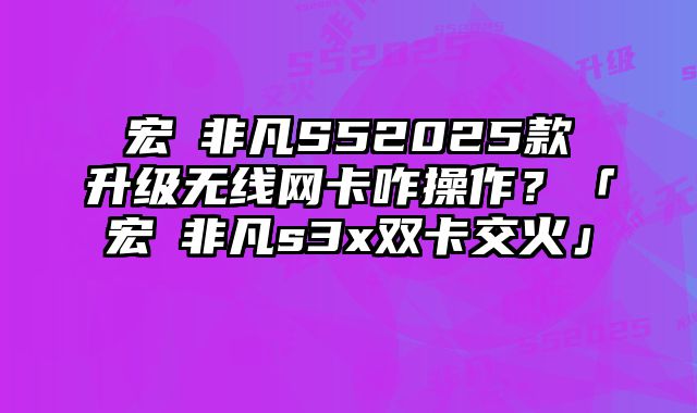 宏碁非凡S52025款升級(jí)無線網(wǎng)卡咋操作？「宏碁非凡s3x雙卡交火」