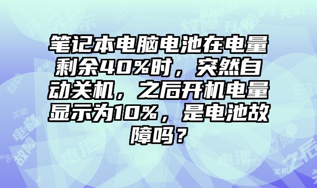 筆記本電腦電池在電量剩余40%時，突然自動關機，之后開機電量顯示為10%，是電池故障嗎？