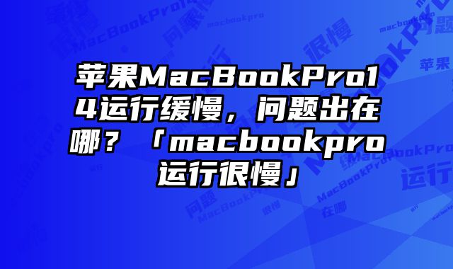 蘋果MacBookPro14運行緩慢，問題出在哪？「macbookpro運行很慢」