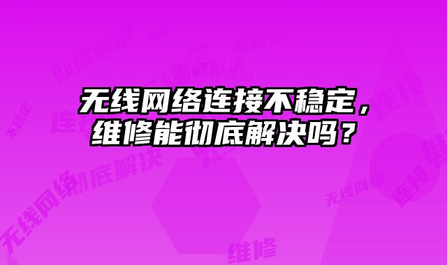 無(wú)線(xiàn)網(wǎng)絡(luò)連接不穩(wěn)定，維修能徹底解決嗎？