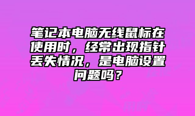 筆記本電腦無線鼠標在使用時，經常出現指針丟失情況，是電腦設置問題嗎？