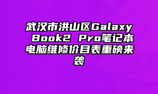 武漢市洪山區(qū)Galaxy Book2 Pro筆記本電腦維修價(jià)目表重磅來襲