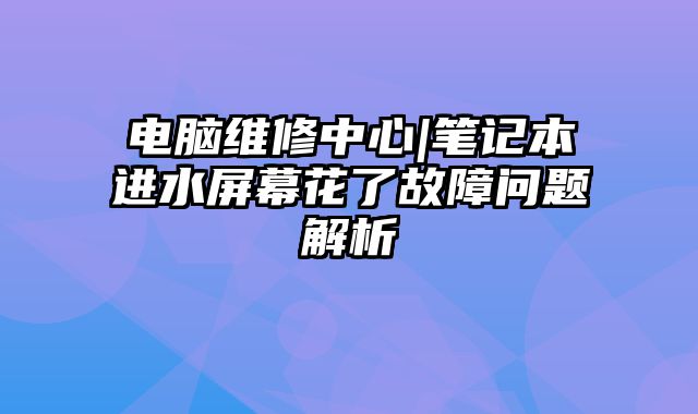 電腦維修中心|筆記本進水屏幕花了故障問題解析