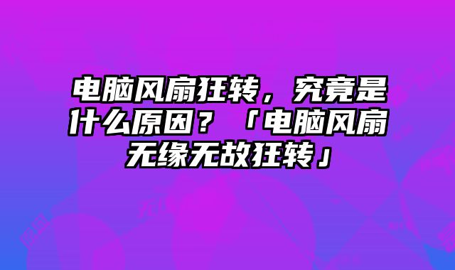 電腦風扇狂轉，究竟是什么原因？「電腦風扇無緣無故狂轉」