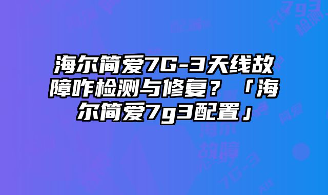 海爾簡愛7G-3天線故障咋檢測與修復？「海爾簡愛7g3配置」