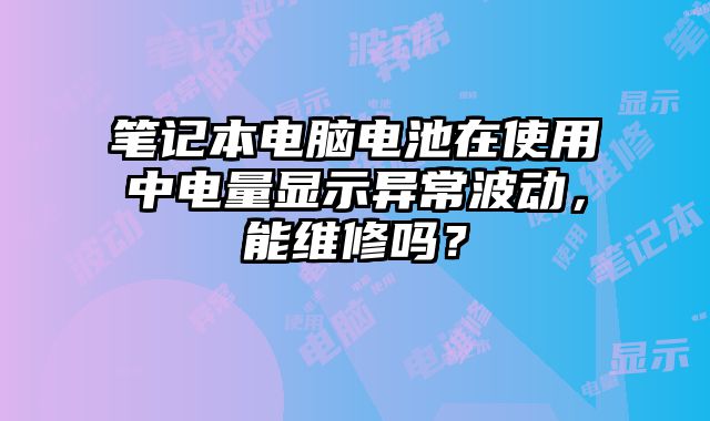 筆記本電腦電池在使用中電量顯示異常波動，能維修嗎？