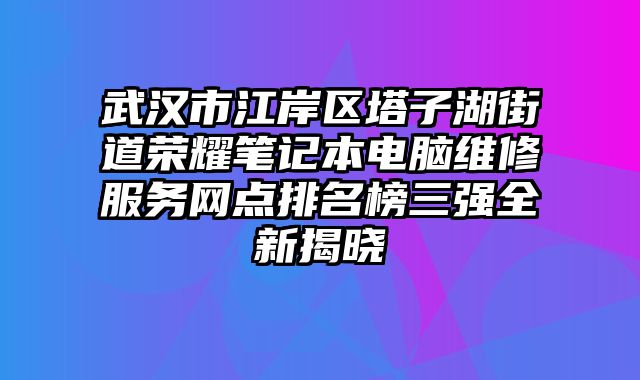武漢市江岸區塔子湖街道榮耀筆記本電腦維修服務網點排名榜三強全新揭曉
