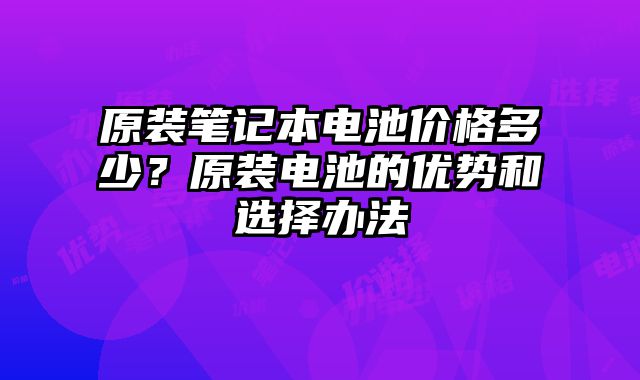 原裝筆記本電池價格多少？原裝電池的優勢和選擇辦法