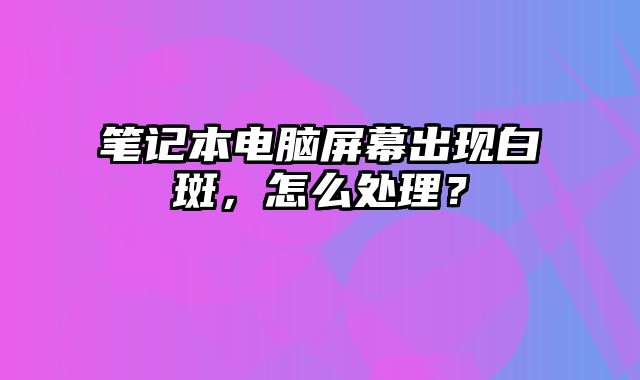 筆記本電腦屏幕出現(xiàn)白斑，怎么處理？