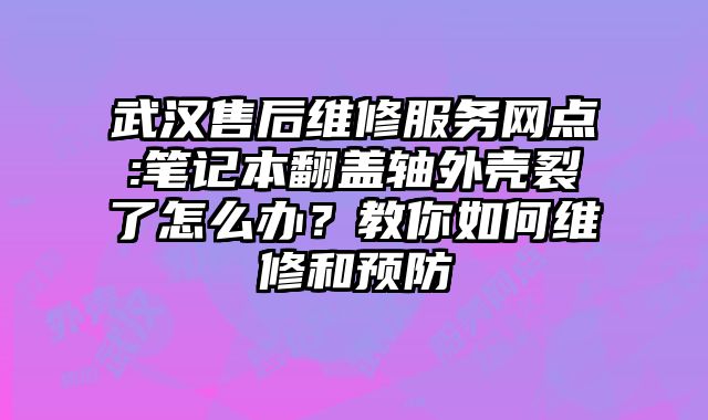 武漢售后維修服務(wù)網(wǎng)點:筆記本翻蓋軸外殼裂了怎么辦？教你如何維修和預(yù)防