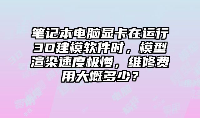 筆記本電腦顯卡在運(yùn)行3D建模軟件時(shí)，模型渲染速度極慢，維修費(fèi)用大概多少？